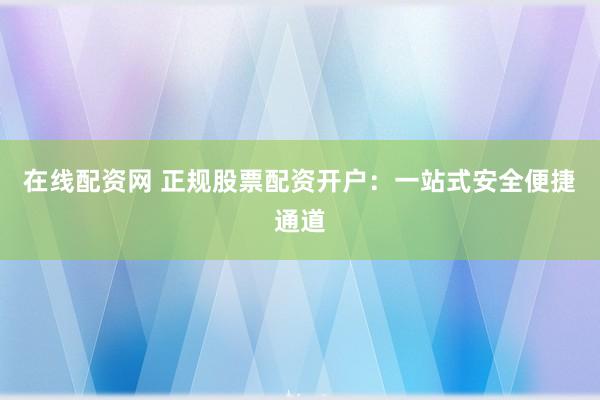 在线配资网 正规股票配资开户：一站式安全便捷通道