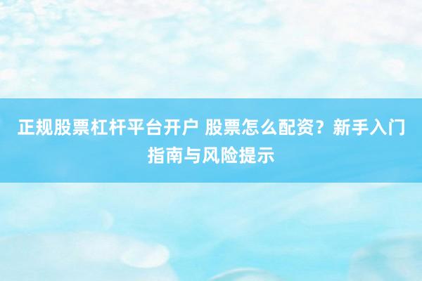 正规股票杠杆平台开户 股票怎么配资？新手入门指南与风险提示