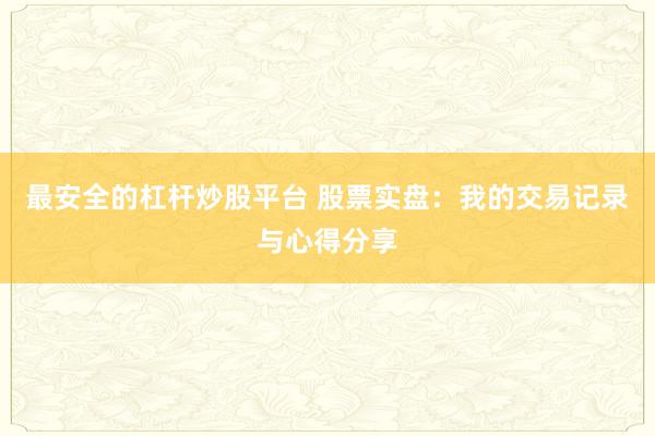 最安全的杠杆炒股平台 股票实盘：我的交易记录与心得分享