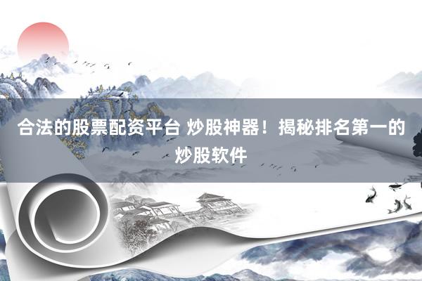 合法的股票配资平台 炒股神器！揭秘排名第一的炒股软件