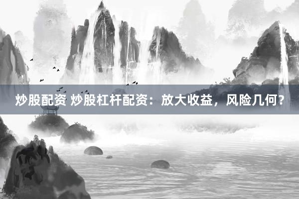 炒股配资 炒股杠杆配资：放大收益，风险几何？