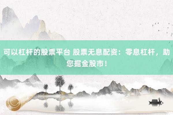 可以杠杆的股票平台 股票无息配资：零息杠杆，助您掘金股市！
