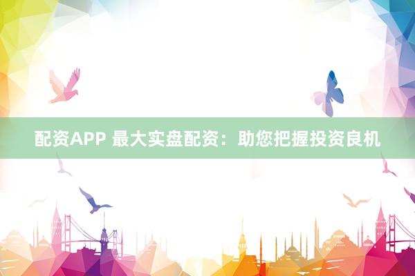 配资APP 最大实盘配资：助您把握投资良机