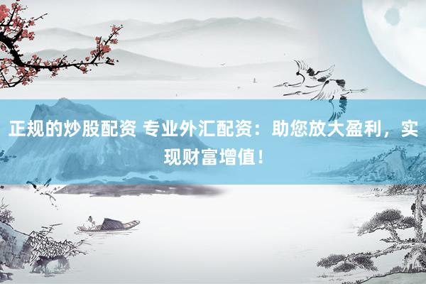 正规的炒股配资 专业外汇配资：助您放大盈利，实现财富增值！
