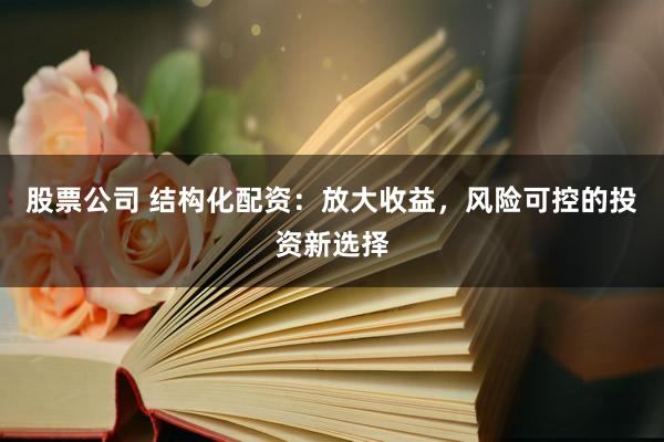 股票公司 结构化配资：放大收益，风险可控的投资新选择