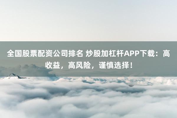 全国股票配资公司排名 炒股加杠杆APP下载：高收益，高风险，谨慎选择！
