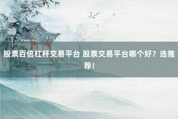 股票百倍杠杆交易平台 股票交易平台哪个好？选推荐！