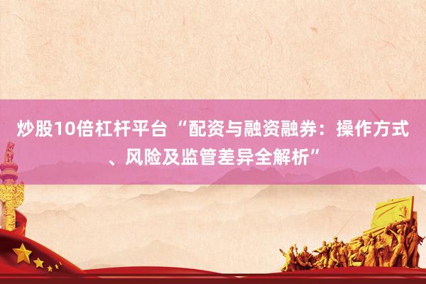炒股10倍杠杆平台 “配资与融资融券：操作方式、风险及监管差异全解析”