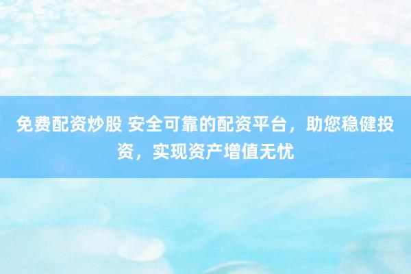 免费配资炒股 安全可靠的配资平台，助您稳健投资，实现资产增值无忧