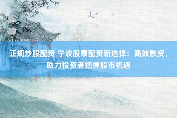 正规炒股配资 宁波股票配资新选择：高效融资，助力投资者把握股市机遇