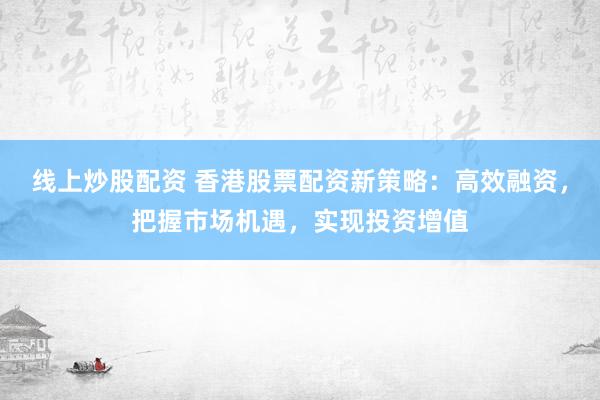 线上炒股配资 香港股票配资新策略：高效融资，把握市场机遇，实现投资增值