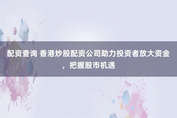 配资查询 香港炒股配资公司助力投资者放大资金，把握股市机遇