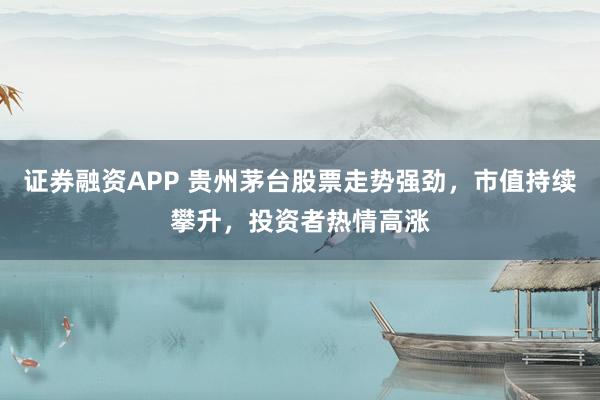 证券融资APP 贵州茅台股票走势强劲，市值持续攀升，投资者热情高涨