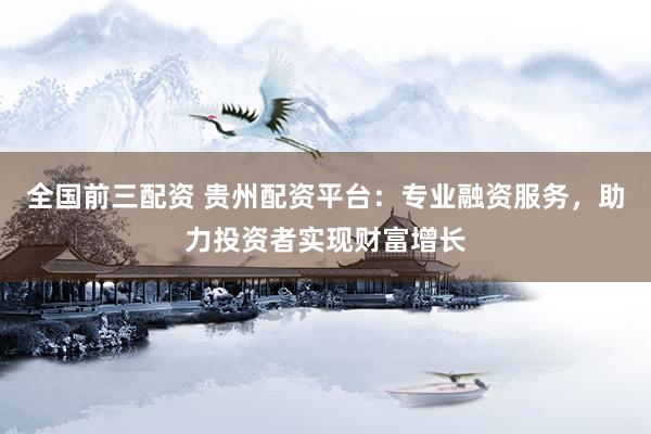 全国前三配资 贵州配资平台：专业融资服务，助力投资者实现财富增长