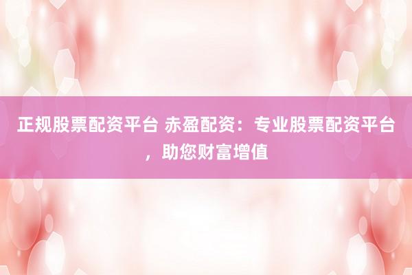 正规股票配资平台 赤盈配资：专业股票配资平台，助您财富增值