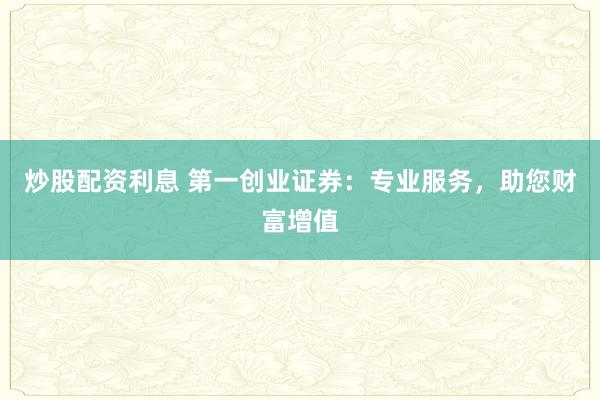 炒股配资利息 第一创业证券：专业服务，助您财富增值