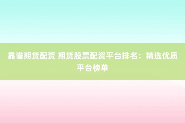 靠谱期货配资 期货股票配资平台排名：精选优质平台榜单