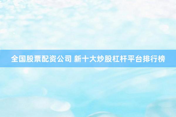 全国股票配资公司 新十大炒股杠杆平台排行榜
