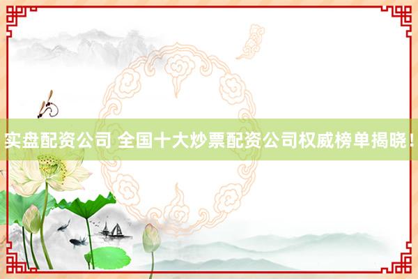 实盘配资公司 全国十大炒票配资公司权威榜单揭晓！
