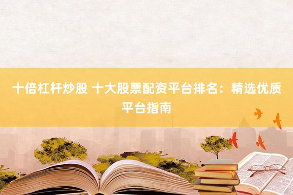 十倍杠杆炒股 十大股票配资平台排名：精选优质平台指南