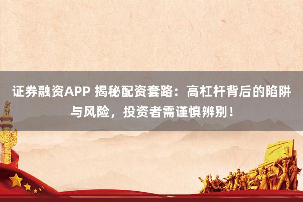 证券融资APP 揭秘配资套路：高杠杆背后的陷阱与风险，投资者需谨慎辨别！
