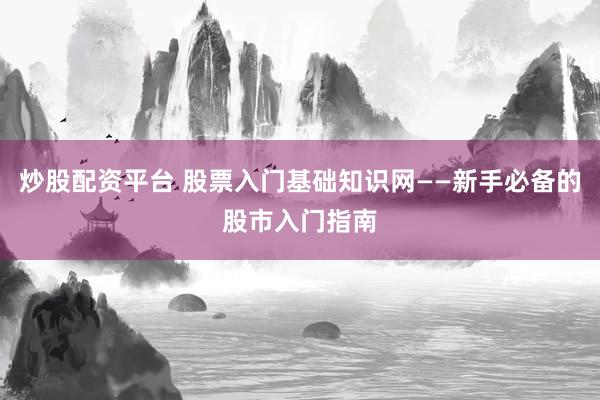 炒股配资平台 股票入门基础知识网——新手必备的股市入门指南
