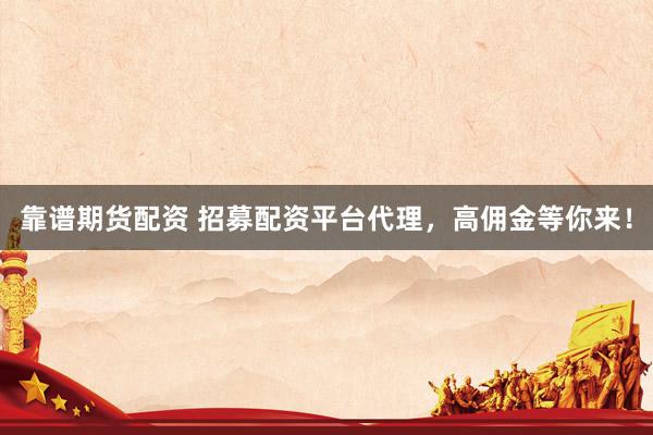 靠谱期货配资 招募配资平台代理，高佣金等你来！