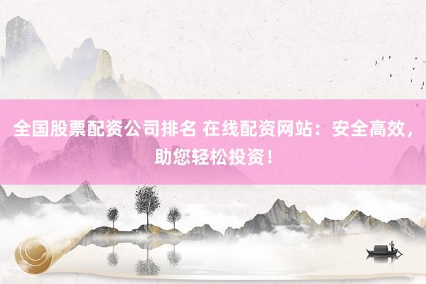 全国股票配资公司排名 在线配资网站：安全高效，助您轻松投资！