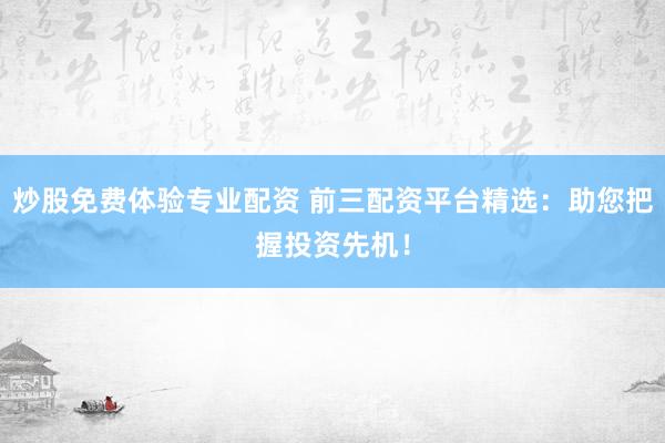 炒股免费体验专业配资 前三配资平台精选：助您把握投资先机！