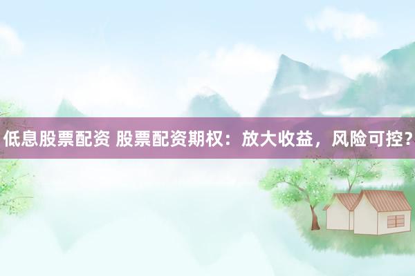 低息股票配资 股票配资期权：放大收益，风险可控？