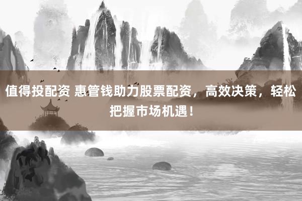 值得投配资 惠管钱助力股票配资，高效决策，轻松把握市场机遇！