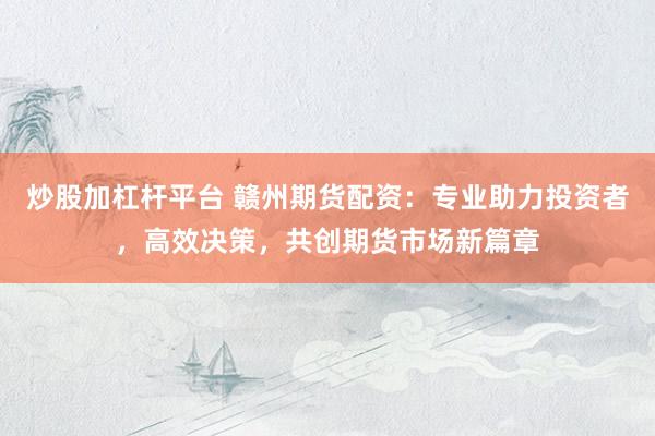 炒股加杠杆平台 赣州期货配资：专业助力投资者，高效决策，共创期货市场新篇章