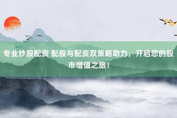专业炒股配资 配股与配资双策略助力，开启您的股市增值之旅！