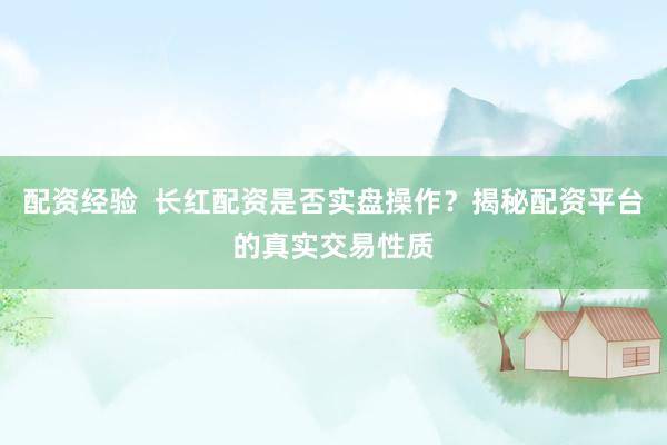 配资经验  长红配资是否实盘操作？揭秘配资平台的真实交易性质