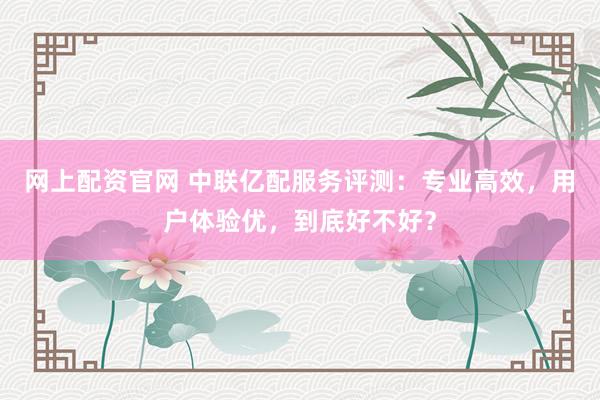 网上配资官网 中联亿配服务评测：专业高效，用户体验优，到底好不好？