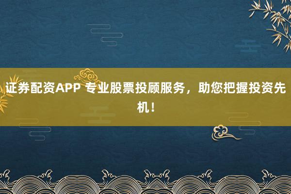 证券配资APP 专业股票投顾服务，助您把握投资先机！