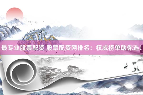 最专业股票配资 股票配资网排名：权威榜单助你选！