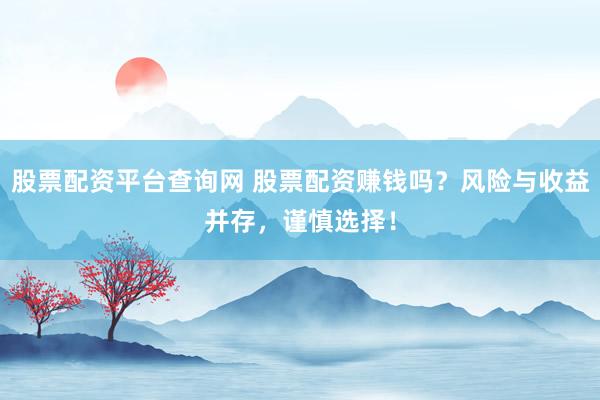 股票配资平台查询网 股票配资赚钱吗？风险与收益并存，谨慎选择！