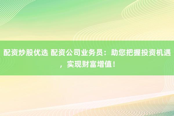 配资炒股优选 配资公司业务员：助您把握投资机遇，实现财富增值！