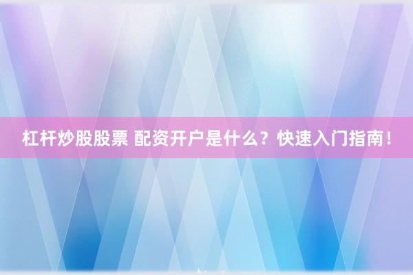 杠杆炒股股票 配资开户是什么？快速入门指南！