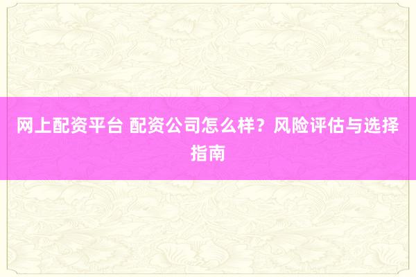 网上配资平台 配资公司怎么样？风险评估与选择指南