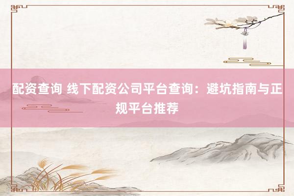 配资查询 线下配资公司平台查询：避坑指南与正规平台推荐