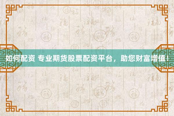 如何配资 专业期货股票配资平台，助您财富增值！