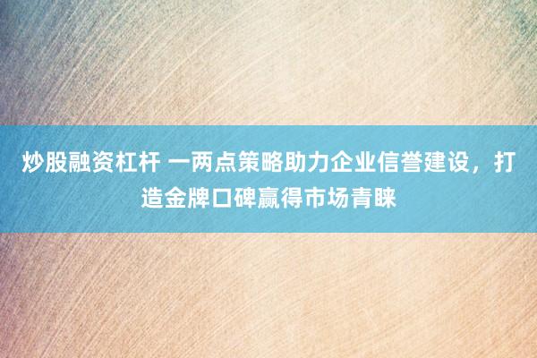 炒股融资杠杆 一两点策略助力企业信誉建设，打造金牌口碑赢得市场青睐