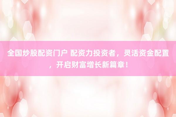 全国炒股配资门户 配资力投资者，灵活资金配置，开启财富增长新篇章！