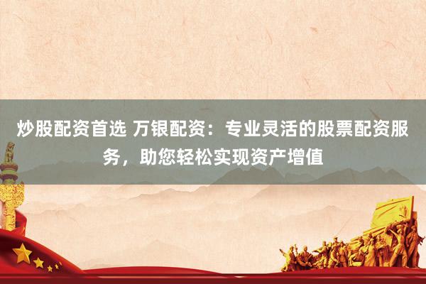 炒股配资首选 万银配资：专业灵活的股票配资服务，助您轻松实现资产增值