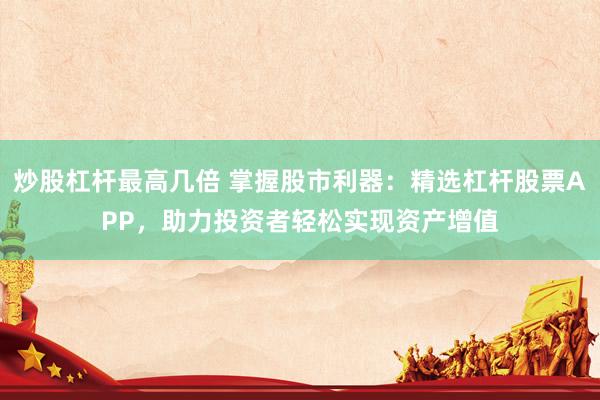 炒股杠杆最高几倍 掌握股市利器：精选杠杆股票APP，助力投资者轻松实现资产增值