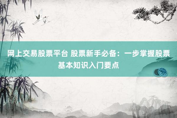 网上交易股票平台 股票新手必备：一步掌握股票基本知识入门要点