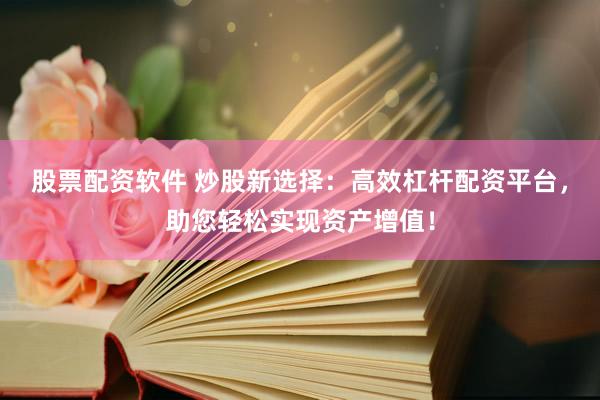 股票配资软件 炒股新选择：高效杠杆配资平台，助您轻松实现资产增值！