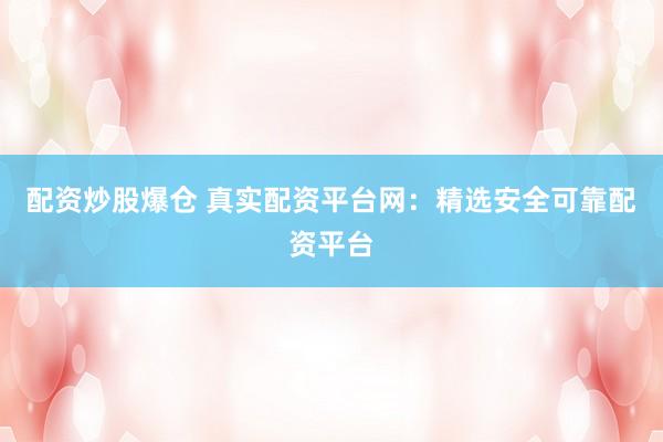 配资炒股爆仓 真实配资平台网：精选安全可靠配资平台